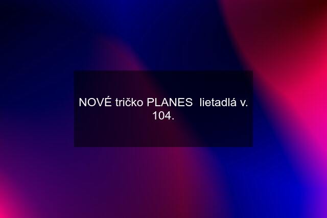 NOVÉ tričko PLANES  lietadlá v. 104.