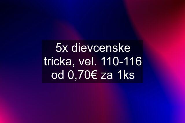 5x dievcenske tricka, vel. 110-116 od 0,70€ za 1ks