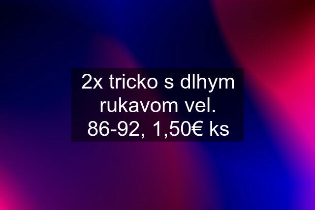 2x tricko s dlhym rukavom vel. 86-92, 1,50€ ks