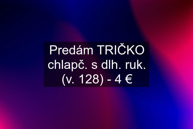 Predám TRIČKO chlapč. s dlh. ruk. (v. 128) - 4 €