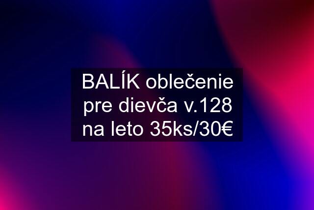 BALÍK oblečenie pre dievča v.128 na leto 35ks/30€