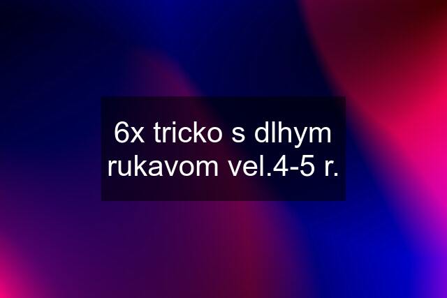 6x tricko s dlhym rukavom vel.4-5 r.