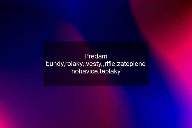 Predam bundy,rolaky,,vesty,,rifle,zateplene nohavice,teplaky