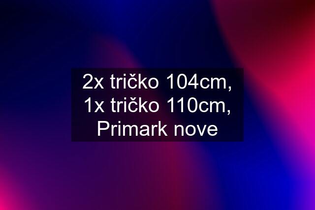 2x tričko 104cm, 1x tričko 110cm, Primark nove