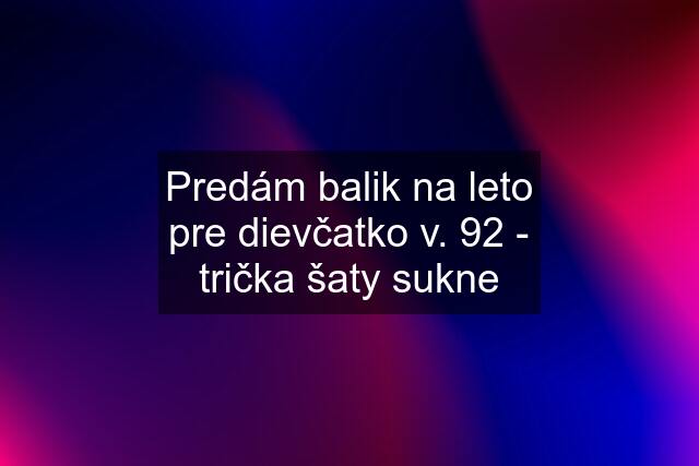 Predám balik na leto pre dievčatko v. 92 - trička šaty sukne