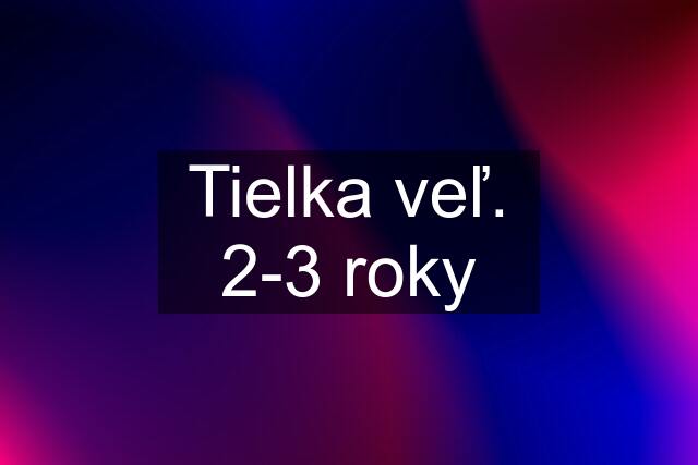 Tielka veľ. 2-3 roky