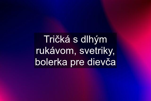 Tričká s dlhým rukávom, svetriky, bolerka pre dievča