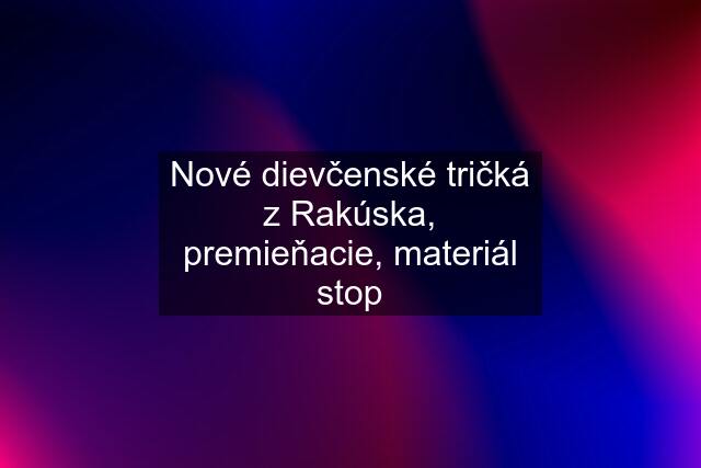 Nové dievčenské tričká z Rakúska, premieňacie, materiál stop