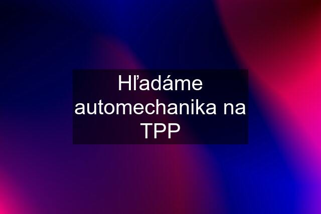 Hľadáme automechanika na TPP