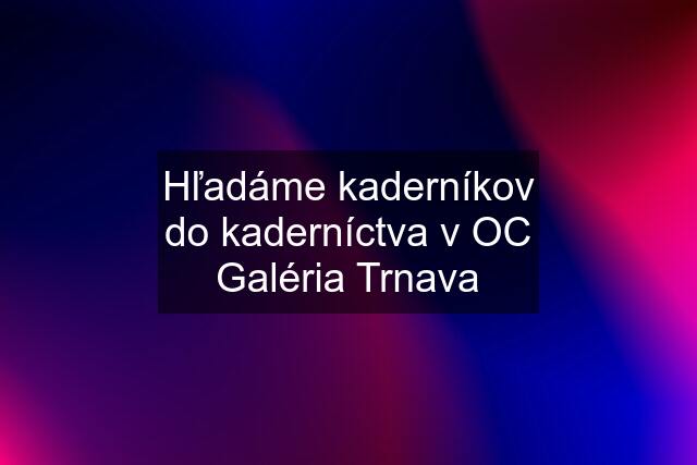 Hľadáme kaderníkov do kaderníctva v OC Galéria Trnava