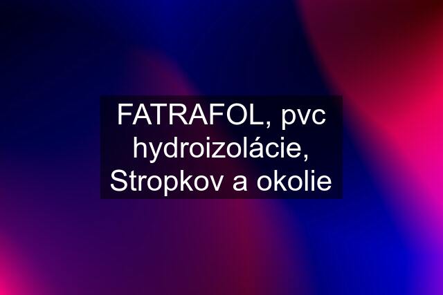 FATRAFOL, pvc hydroizolácie, Stropkov a okolie