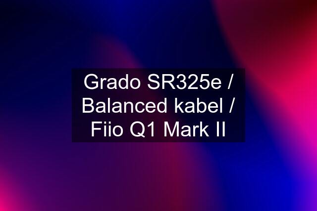 Grado SR325e / Balanced kabel / Fiio Q1 Mark II