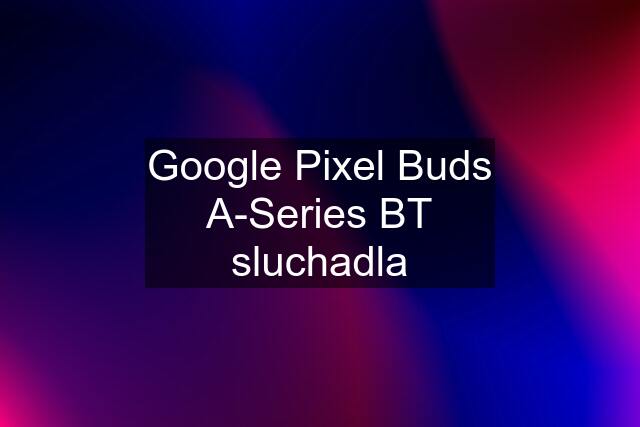 Google Pixel Buds A-Series BT sluchadla
