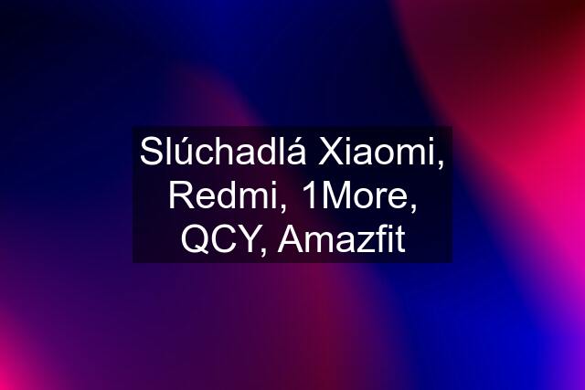 Slúchadlá Xiaomi, Redmi, 1More, QCY, Amazfit