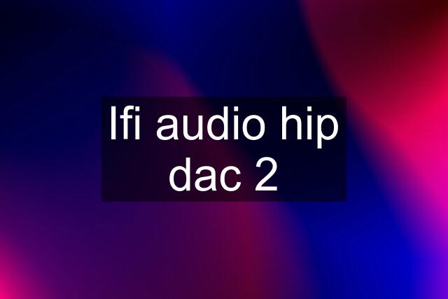Ifi audio hip dac 2