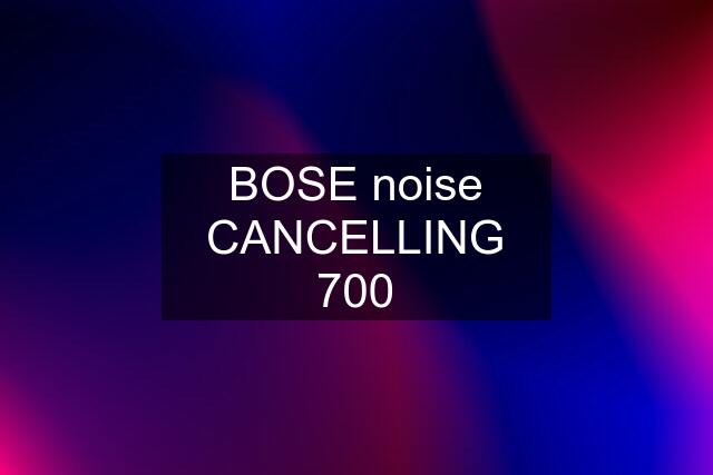 BOSE noise CANCELLING 700