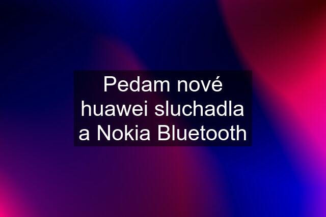 Pedam nové huawei sluchadla a Nokia Bluetooth