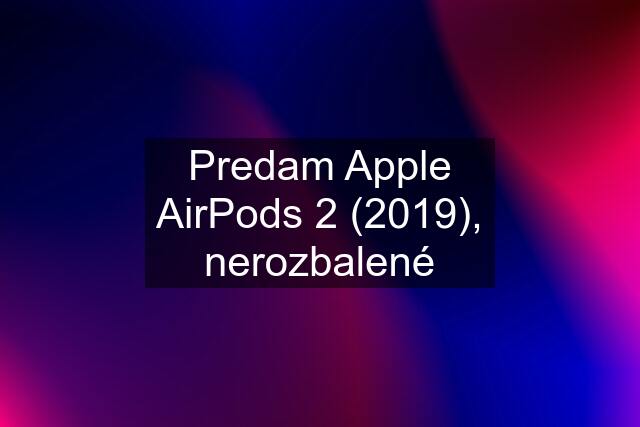 Predam Apple AirPods 2 (2019), nerozbalené