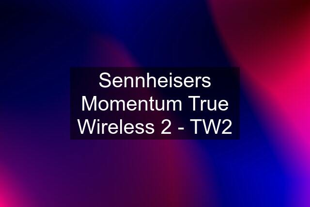 Sennheisers Momentum True Wireless 2 - TW2