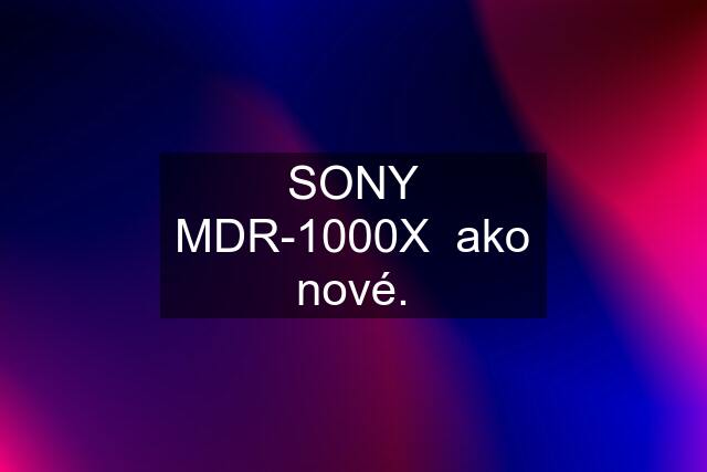 SONY MDR-1000X  ako nové.