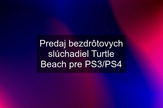 Predaj bezdrôtovych slúchadiel Turtle Beach pre PS3/PS4