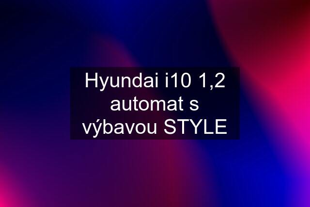 Hyundai i10 1,2 automat s výbavou STYLE