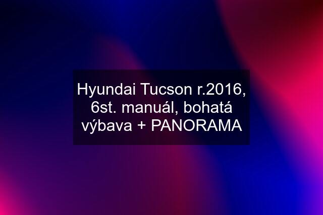 Hyundai Tucson r.2016, 6st. manuál, bohatá výbava + PANORAMA