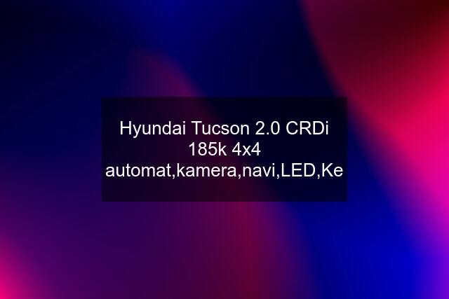 Hyundai Tucson 2.0 CRDi 185k 4x4 automat,kamera,navi,LED,Ke