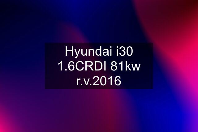 Hyundai i30 1.6CRDI 81kw r.v.2016