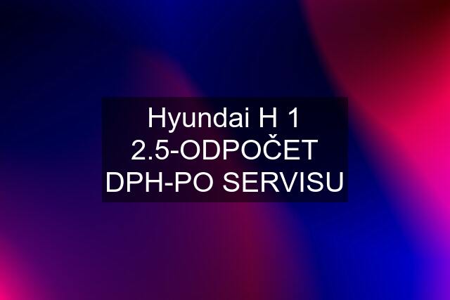 Hyundai H 1 2.5-ODPOČET DPH-PO SERVISU