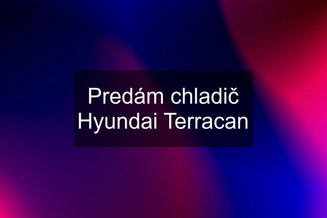 Predám chladič Hyundai Terracan