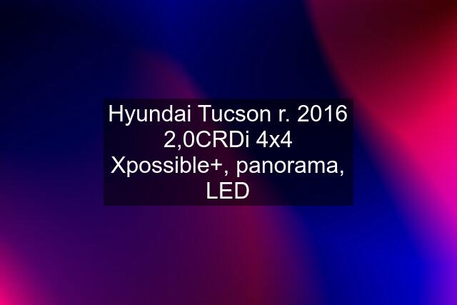 Hyundai Tucson r. 2016 2,0CRDi 4x4 Xpossible+, panorama, LED