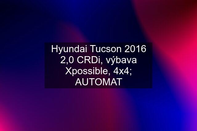 Hyundai Tucson 2016 2,0 CRDi, výbava Xpossible, 4x4; AUTOMAT