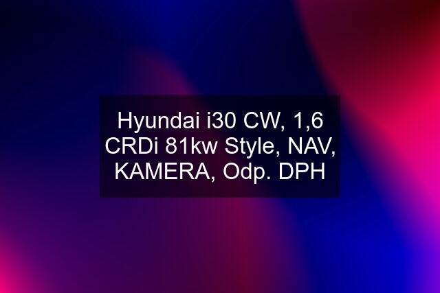 Hyundai i30 CW, 1,6 CRDi 81kw Style, NAV, KAMERA, Odp. DPH