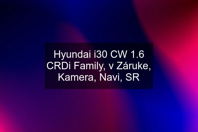 Hyundai i30 CW 1.6 CRDi Family, v Záruke, Kamera, Navi, SR