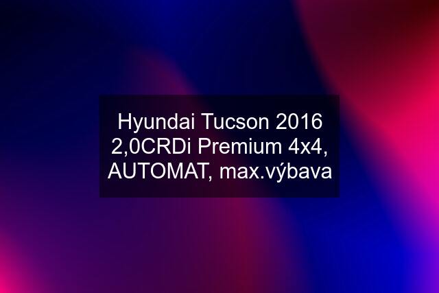 Hyundai Tucson 2016 2,0CRDi Premium 4x4, AUTOMAT, max.výbava