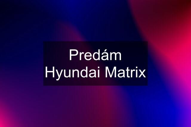 Predám Hyundai Matrix