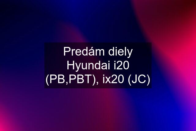 Predám diely Hyundai i20 (PB,PBT), ix20 (JC)
