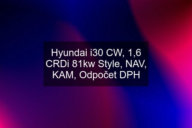 Hyundai i30 CW, 1,6 CRDi 81kw Style, NAV, KAM, Odpočet DPH