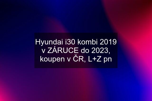 Hyundai i30 kombi 2019 v ZÁRUCE do 2023, koupen v ČR, L+Z pn