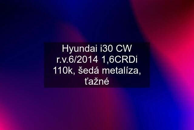 Hyundai i30 CW r.v.6/2014 1,6CRDi 110k, šedá metalíza, ťažné