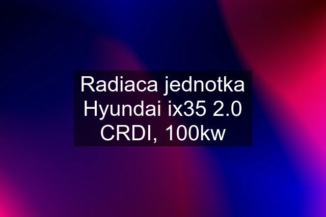 Radiaca jednotka Hyundai ix35 2.0 CRDI, 100kw