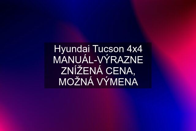 Hyundai Tucson 4x4 MANUÁL-VÝRAZNE ZNÍŽENÁ CENA, MOŽNÁ VÝMENA