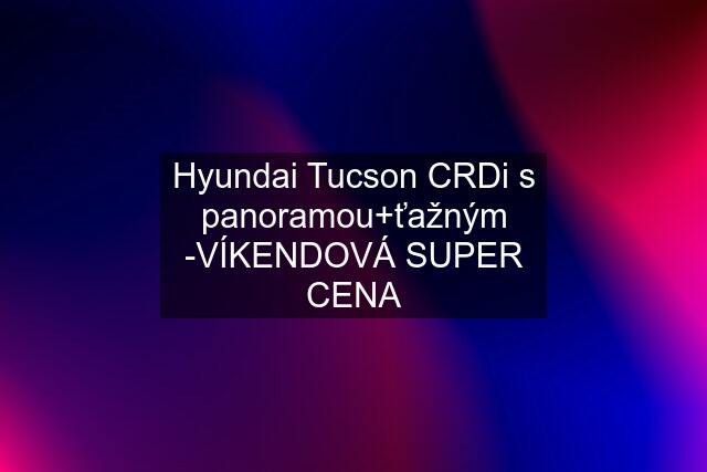 Hyundai Tucson CRDi s panoramou+ťažným -VÍKENDOVÁ SUPER CENA