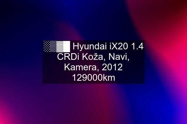 ░▒▓█ Hyundai iX20 1.4 CRDi Koža, Navi, Kamera, km