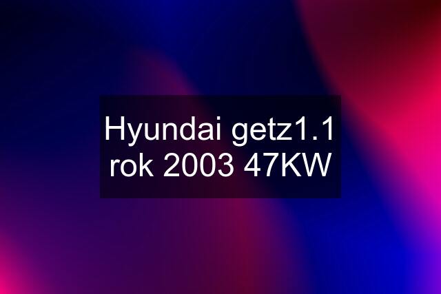 Hyundai getz1.1 rok 2003 47KW