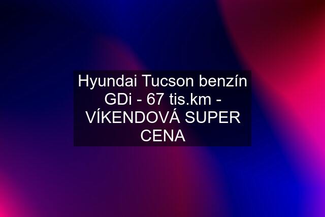 Hyundai Tucson benzín GDi - 67 tis.km - VÍKENDOVÁ SUPER CENA