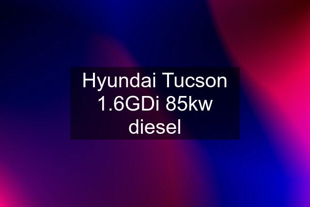 Hyundai Tucson 1.6GDi 85kw diesel