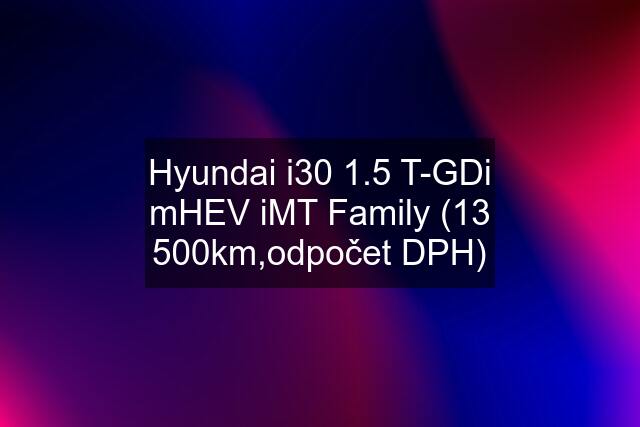 Hyundai i30 1.5 T-GDi mHEV iMT Family (13 500km,odpočet DPH)