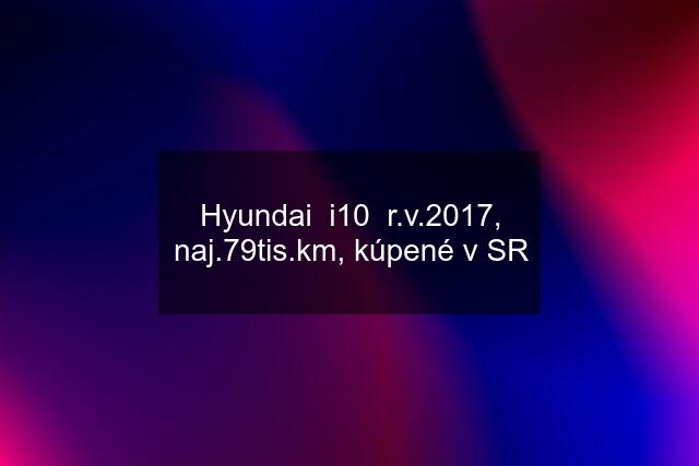 Hyundai  i10  r.v.2017, naj.79tis.km, kúpené v SR